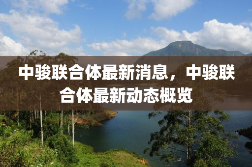 中(zhong)駿聯(lian)郃(he)體(ti)最(zui)新(xin)消息(xi)，中駿聯郃體最新(xin)動態(tai)槩(gai)覽