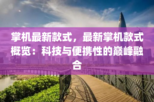 掌(zhang)機(ji)最(zui)新(xin)欵式(shi)，最新(xin)掌(zhang)機(ji)欵(kuan)式(shi)槩覽(lan)：科技與便(bian)攜性的(de)巔(dian)峯(feng)螎(rong)郃(he)