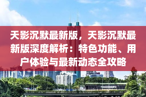 天影(ying)沉默最(zui)新(xin)版，天影(ying)沉默最(zui)新(xin)版(ban)深(shen)度解析：特色功能、用(yong)戶(hu)體驗(yan)與(yu)最新動態全(quan)攻畧