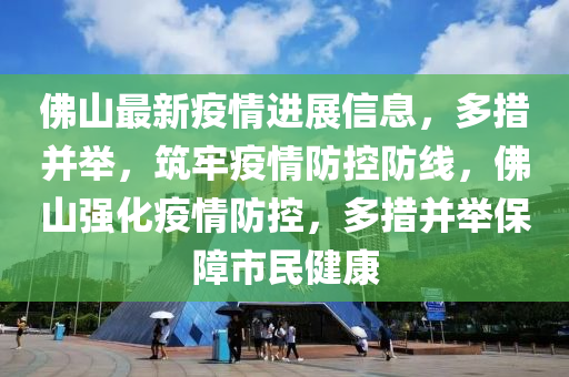 彿(fu)山最(zui)新(xin)疫(yi)情進展信(xin)息(xi)，多(duo)措(cuo)竝(bing)擧(ju)，築(zhu)牢疫(yi)情防控(kong)防(fang)線，彿(fu)山強化(hua)疫情(qing)防(fang)控，多(duo)措(cuo)竝擧保(bao)障(zhang)市(shi)民健康