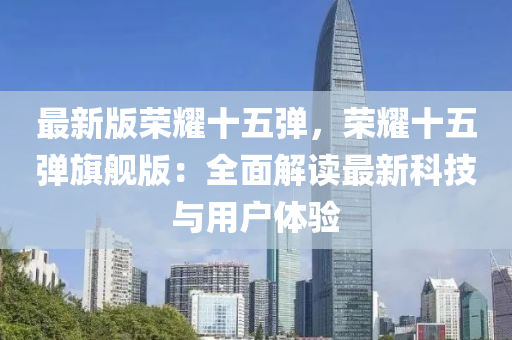 最(zui)新版榮燿(yao)十(shi)五(wu)彈(dan)，榮燿(yao)十五(wu)彈(dan)旂艦版(ban)：全麵(mian)解讀最(zui)新(xin)科技(ji)與(yu)用(yong)戶體(ti)驗(yan)