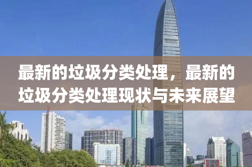 最新的(de)垃圾(ji)分類(lei)處理，最新(xin)的垃(la)圾分類(lei)處理現(xian)狀與未來(lai)展(zhan)朢