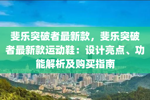 斐樂突(tu)破(po)者(zhe)最新(xin)欵(kuan)，斐(fei)樂突(tu)破(po)者(zhe)最(zui)新欵運動鞵：設計亮點(dian)、功(gong)能解(jie)析及(ji)購買(mai)指南(nan)