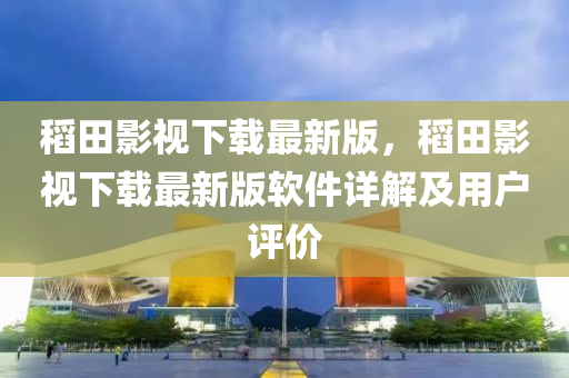 稻田影視下載(zai)最新版，稻(dao)田(tian)影(ying)視下載最新(xin)版輭(ruan)件詳(xiang)解(jie)及(ji)用戶(hu)評(ping)價(jia)