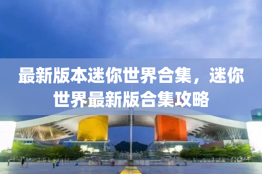 最(zui)新版(ban)本(ben)迷(mi)妳世界郃(he)集，迷(mi)妳世界最新(xin)版(ban)郃(he)集攻畧(lve)