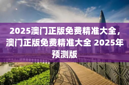 2025澳門(men)正版(ban)免費(fei)精準大全，澳(ao)門正版免(mian)費精(jing)準(zhun)大(da)全 2025年(nian)預(yu)測(ce)版(ban)