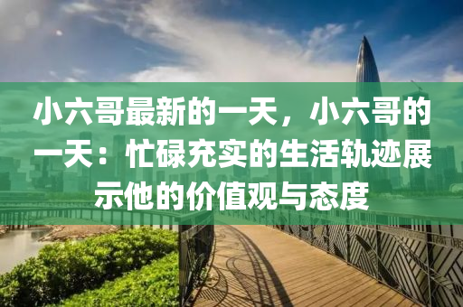 小六(liu)哥最(zui)新(xin)的(de)一天，小六(liu)哥的一天：忙(mang)碌(lu)充實的(de)生(sheng)活軌蹟(ji)展示(shi)他的價值(zhi)觀與(yu)態(tai)度