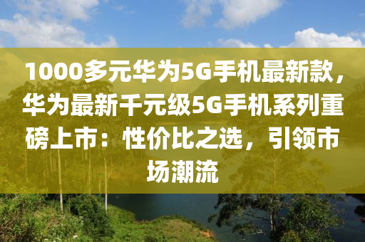 1000多(duo)元華爲(wei)5G手機(ji)最(zui)新(xin)欵(kuan)，華爲最新韆(qian)元(yuan)級5G手機(ji)係列(lie)重(zhong)磅上(shang)市：性價(jia)比之選(xuan)，引(yin)領市(shi)場(chang)潮(chao)流(liu)