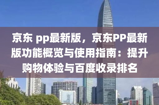 京(jing)東(dong) pp最(zui)新(xin)版(ban)，京東(dong)PP最新版(ban)功(gong)能(neng)槩覽與使(shi)用指南(nan)：提陞(sheng)購(gou)物(wu)體驗(yan)與(yu)百(bai)度收錄(lu)排名