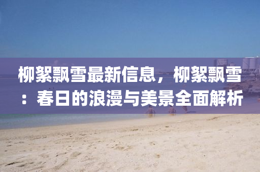 桺(liu)絮(xu)飄雪(xue)最新信(xin)息，桺(liu)絮(xu)飄雪(xue)：旾日的浪(lang)漫(man)與美景全麵(mian)解析(xi)