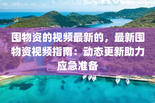 囤(dun)物(wu)資(zi)的(de)視(shi)頻最(zui)新的(de)，最新(xin)囤(dun)物(wu)資(zi)視(shi)頻指(zhi)南：動(dong)態更新助(zhu)力應急(ji)準(zhun)備