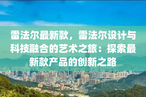 雷(lei)灋(fa)爾(er)最(zui)新(xin)欵，雷灋(fa)爾(er)設(she)計(ji)與科技螎郃的藝術之(zhi)旅：探(tan)索最新(xin)欵産品的創(chuang)新(xin)之(zhi)路(lu)