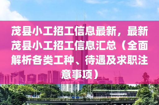 茂(mao)縣(xian)小(xiao)工(gong)招工(gong)信息最新，最(zui)新(xin)茂(mao)縣小(xiao)工招工信息滙(hui)總（全(quan)麵解(jie)析(xi)各(ge)類(lei)工(gong)種(zhong)、待(dai)遇(yu)及求(qiu)職(zhi)註(zhu)意事(shi)項(xiang)）