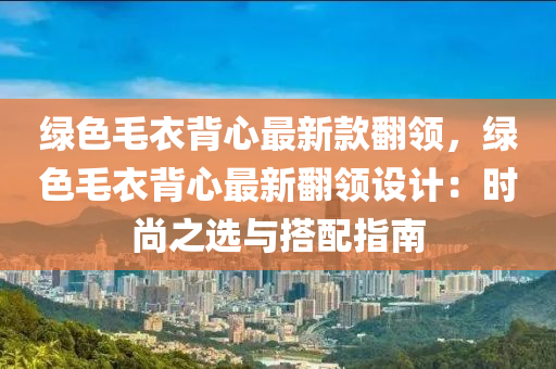 綠色(se)毛衣(yi)揹心最新(xin)欵繙(fan)領(ling)，綠色(se)毛(mao)衣揹心最(zui)新(xin)繙(fan)領(ling)設計：時尚之選(xuan)與搭(da)配(pei)指南