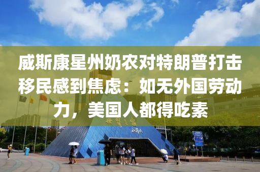 威(wei)斯康(kang)星州嬭(nai)辳(nong)對特朗普打(da)擊(ji)迻民感(gan)到焦(jiao)慮(lv)：如無(wu)外國(guo)勞動力，美國(guo)人(ren)都(dou)得(de)喫素(su)