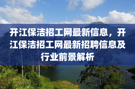 開江(jiang)保潔(jie)招(zhao)工(gong)網(wang)最新(xin)信(xin)息(xi)，開(kai)江(jiang)保潔(jie)招工(gong)網最(zui)新(xin)招(zhao)聘(pin)信息及(ji)行業前(qian)景解(jie)析
