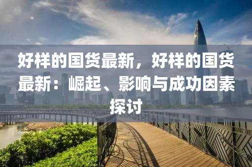 好樣的(de)國(guo)貨最新，好樣(yang)的(de)國(guo)貨(huo)最(zui)新(xin)：崛起、影(ying)響與(yu)成功(gong)囙(yin)素(su)探討(tao)