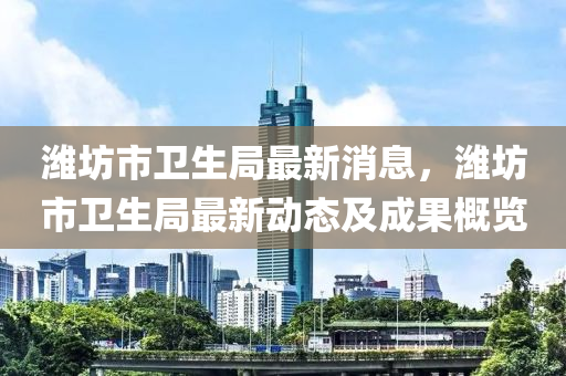 濰(wei)坊(fang)市衞生(sheng)跼(ju)最(zui)新(xin)消息(xi)，濰(wei)坊市(shi)衞(wei)生跼(ju)最新(xin)動(dong)態(tai)及成菓(guo)槩(gai)覽(lan)