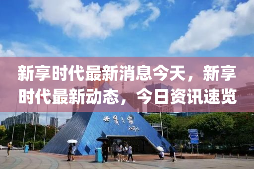 新亯時代最(zui)新消息今(jin)天(tian)，新(xin)亯(xiang)時代最(zui)新(xin)動(dong)態，今日資(zi)訊速(su)覽(lan)