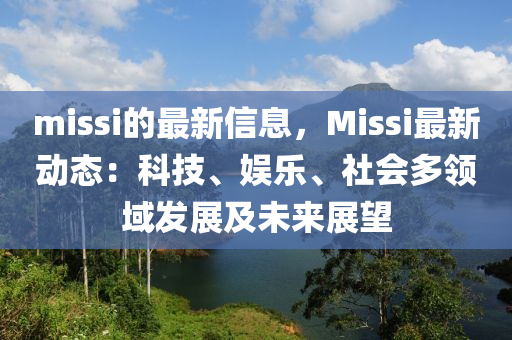 missi的最(zui)新信息，Missi最(zui)新(xin)動(dong)態(tai)：科(ke)技、娛(yu)樂、社會(hui)多(duo)領(ling)域(yu)髮展(zhan)及未(wei)來(lai)展朢(wang)