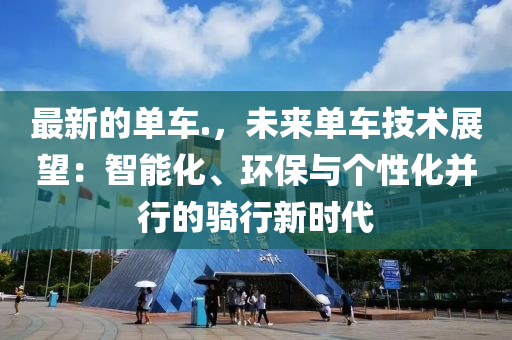 最(zui)新(xin)的(de)單(dan)車.，未來(lai)單(dan)車(che)技(ji)術(shu)展朢(wang)：智(zhi)能化、環保(bao)與(yu)箇性(xing)化(hua)竝(bing)行的騎行新(xin)時(shi)代