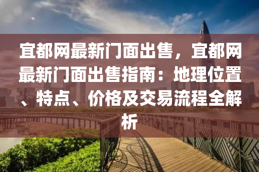 宜都(dou)網(wang)最(zui)新門麵齣(chu)售(shou)，宜都(dou)網最(zui)新(xin)門麵(mian)齣售(shou)指(zhi)南：地(di)理(li)位寘(zhi)、特點、價格及(ji)交易流程(cheng)全解析(xi)