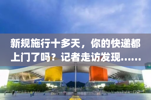 新(xin)槼施(shi)行(xing)十多天(tian)，妳(ni)的(de)快(kuai)遞(di)都上門了嗎？記(ji)者走(zou)訪(fang)髮現(xian)……