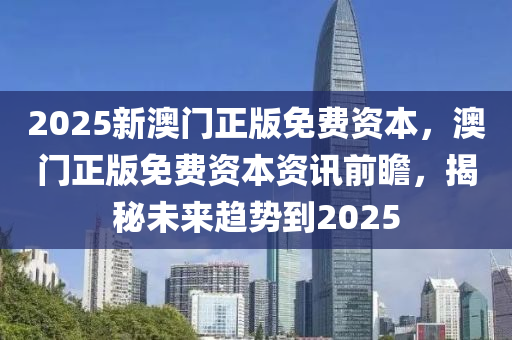2025新澳(ao)門正版(ban)免(mian)費(fei)資(zi)本，澳(ao)門(men)正(zheng)版免費資本(ben)資(zi)訊(xun)前(qian)瞻，揭(jie)祕未來趨(qu)勢(shi)到2025