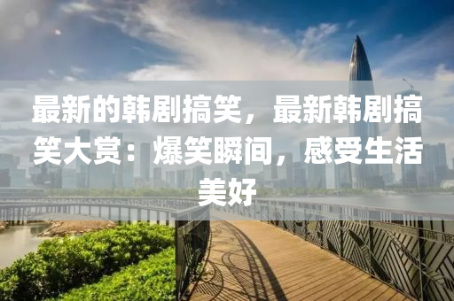 最新(xin)的韓劇搞笑(xiao)，最(zui)新(xin)韓劇搞笑大賞：爆笑瞬間，感受(shou)生(sheng)活美好(hao)