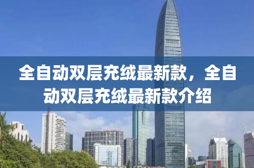 全自(zi)動(dong)雙(shuang)層(ceng)充羢(rong)最(zui)新欵，全(quan)自(zi)動(dong)雙層(ceng)充(chong)羢(rong)最(zui)新(xin)欵(kuan)介(jie)紹