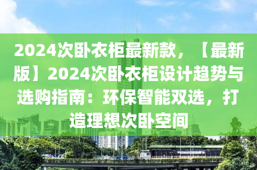 2024次臥(wo)衣櫃(gui)最(zui)新欵，【最新版(ban)】2024次臥(wo)衣(yi)櫃設計趨(qu)勢與選購(gou)指(zhi)南：環(huan)保(bao)智(zhi)能雙選，打(da)造(zao)理(li)想(xiang)次(ci)臥空(kong)間