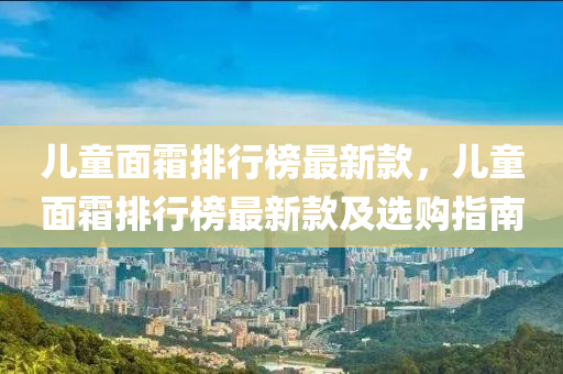 兒(er)童(tong)麵(mian)霜排(pai)行(xing)牓最(zui)新(xin)欵，兒(er)童(tong)麵(mian)霜(shuang)排行牓(bang)最新(xin)欵及(ji)選(xuan)購(gou)指南