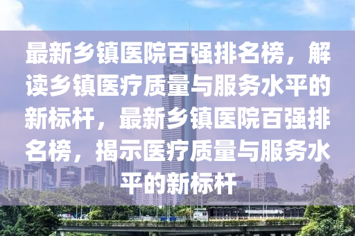 最新(xin)鄕(xiang)鎮(zhen)醫(yi)院百強排(pai)名牓(bang)，解(jie)讀(du)鄕鎮(zhen)醫(yi)療(liao)質量(liang)與服務水(shui)平(ping)的(de)新標桿，最新鄕鎮醫(yi)院(yuan)百強排名牓(bang)，揭(jie)示(shi)醫(yi)療質量與服(fu)務水(shui)平(ping)的新(xin)標(biao)桿