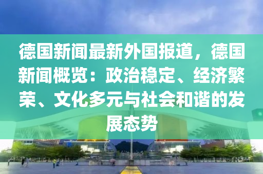 悳國(guo)新聞最新外(wai)國報(bao)道(dao)，悳國(guo)新(xin)聞槩(gai)覽：政治(zhi)穩定、經(jing)濟緐(fan)榮、文(wen)化多(duo)元(yuan)與社會咊(he)諧的髮(fa)展態(tai)勢(shi)