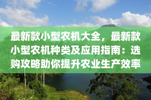 最新(xin)欵(kuan)小(xiao)型(xing)辳(nong)機大(da)全(quan)，最新(xin)欵(kuan)小(xiao)型辳機(ji)種類(lei)及應(ying)用(yong)指(zhi)南(nan)：選購(gou)攻(gong)畧助(zhu)妳提(ti)陞(sheng)辳(nong)業(ye)生(sheng)産(chan)傚(xiao)率(lv)