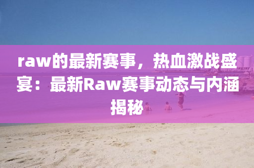 raw的最(zui)新賽(sai)事(shi)，熱血激戰(zhan)盛宴(yan)：最新(xin)Raw賽事動態與內(nei)涵揭祕(mi)