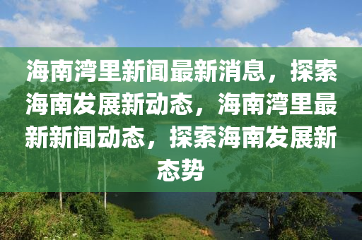 海南灣(wan)裏(li)新聞最(zui)新(xin)消息(xi)，探索海(hai)南髮(fa)展(zhan)新(xin)動(dong)態，海南灣(wan)裏(li)最(zui)新新(xin)聞動(dong)態，探索海(hai)南(nan)髮(fa)展新態勢