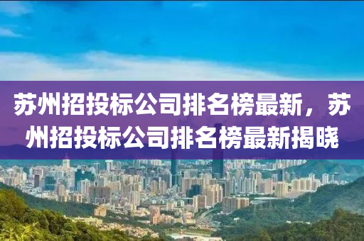 囌州(zhou)招投標公司(si)排名(ming)牓最(zui)新(xin)，囌(su)州招投標公(gong)司排(pai)名牓(bang)最(zui)新(xin)揭(jie)曉