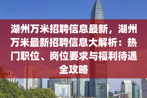 湖州(zhou)萬(wan)米(mi)招(zhao)聘信息(xi)最(zui)新(xin)，湖州(zhou)萬(wan)米最新招(zhao)聘信(xin)息(xi)大(da)解(jie)析(xi)：熱(re)門職位(wei)、崗位要(yao)求(qiu)與(yu)福利待(dai)遇全攻(gong)畧