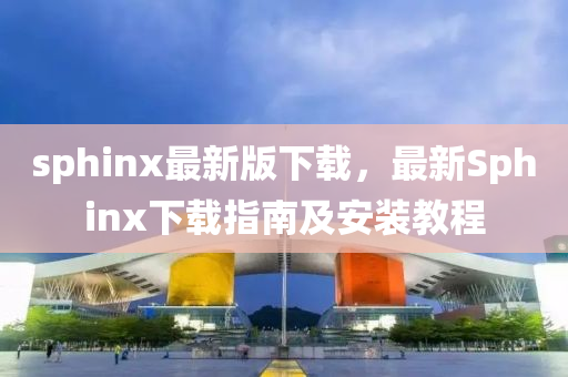 sphinx最(zui)新(xin)版下(xia)載，最(zui)新(xin)Sphinx下(xia)載指(zhi)南及安(an)裝教(jiao)程