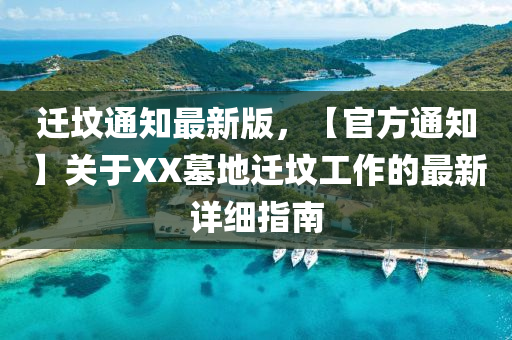 遷墳(fen)通知(zhi)最新版(ban)，【官(guan)方(fang)通知】關(guan)于(yu)XX墓(mu)地(di)遷墳(fen)工作的最(zui)新詳(xiang)細(xi)指(zhi)南