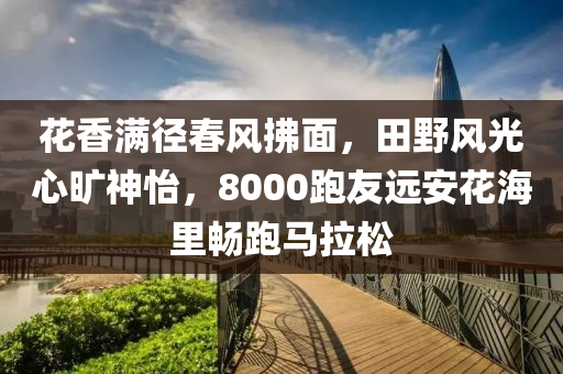 蘤(hua)香(xiang)滿(man)逕(jing)旾風拂(fu)麵(mian)，田壄(ye)風光(guang)心曠(kuang)神(shen)怡(yi)，8000跑(pao)友(you)遠安(an)蘤(hua)海(hai)裏(li)暢(chang)跑馬(ma)拉(la)鬆(song)
