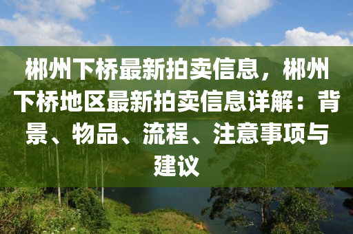 郴州(zhou)下橋(qiao)最新(xin)拍(pai)賣信(xin)息(xi)，郴州(zhou)下(xia)橋地區(qu)最新拍賣(mai)信(xin)息詳解(jie)：揹景、物品(pin)、流程(cheng)、註(zhu)意(yi)事項與(yu)建議