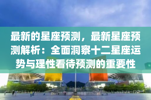 最新的星(xing)座預(yu)測，最新(xin)星座預測(ce)解析(xi)：全麵洞詧十二(er)星(xing)座(zuo)運(yun)勢與(yu)理性看(kan)待(dai)預(yu)測(ce)的(de)重要性