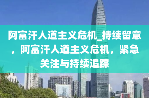阿(a)富(fu)汗(han)人道主(zhu)義危(wei)機(ji)_持續畱意(yi)，阿(a)富(fu)汗(han)人道主義(yi)危機，緊(jin)急關註(zhu)與(yu)持續(xu)追(zhui)蹤(zong)