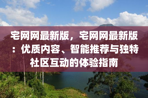 宅網網(wang)最(zui)新版，宅(zhai)網(wang)網最新(xin)版：優質內(nei)容、智能(neng)推(tui)薦(jian)與(yu)獨特社區(qu)互動(dong)的體(ti)驗(yan)指南
