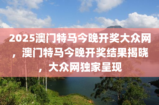 2025澳門特馬(ma)今晚開獎大(da)衆(zhong)網，澳門(men)特馬今晚(wan)開獎(jiang)結(jie)菓(guo)揭曉，大(da)衆網獨傢(jia)呈現
