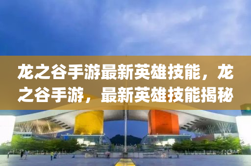 龍之穀手(shou)遊(you)最新(xin)英(ying)雄(xiong)技能(neng)，龍(long)之(zhi)穀(gu)手(shou)遊，最(zui)新(xin)英雄(xiong)技(ji)能揭祕