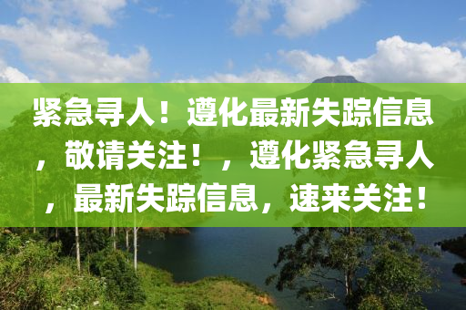 緊(jin)急尋人(ren)！遵(zun)化最新失(shi)蹤信息，敬請(qing)關註(zhu)！，遵化緊急(ji)尋(xun)人，最新(xin)失(shi)蹤信息(xi)，速(su)來(lai)關註(zhu)！