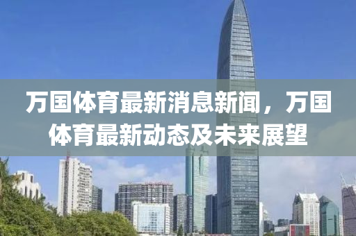 萬(wan)國體育最(zui)新(xin)消息(xi)新(xin)聞(wen)，萬(wan)國(guo)體(ti)育最(zui)新動態及(ji)未來(lai)展朢(wang)